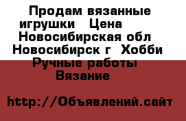 Продам вязанные игрушки › Цена ­ 500 - Новосибирская обл., Новосибирск г. Хобби. Ручные работы » Вязание   